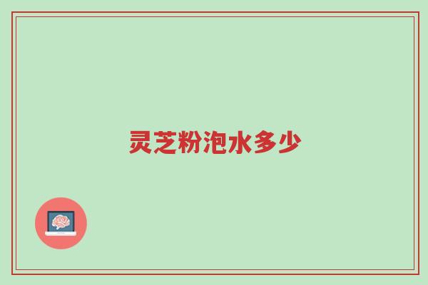 灵芝粉泡水多少-第1张图片-超越 灵芝粉泡水多少-第1张图片-超越