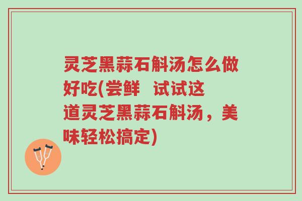 灵芝黑蒜石斛汤怎么做好吃(尝鲜 试试这道灵芝黑蒜石斛汤,美味轻松搞定)-第1张图片-超越 灵芝黑蒜石斛汤怎么做好吃(尝鲜 试试这道灵芝黑蒜石斛汤,美味轻松搞定)-第1张图片-超越