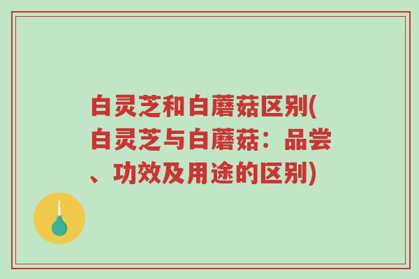 白灵芝和白蘑菇区别(白灵芝与白蘑菇:品尝、功效及用途的区别)-第1张图片-超越 白灵芝和白蘑菇区别(白灵芝与白蘑菇:品尝、功效及用途的区别)-第1张图片-超越
