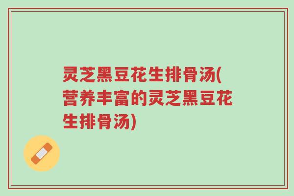 灵芝黑豆花生排骨汤(营养丰富的灵芝黑豆花生排骨汤)-第1张图片-超越 灵芝黑豆花生排骨汤(营养丰富的灵芝黑豆花生排骨汤)-第1张图片-超越