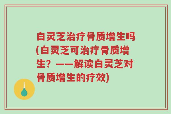 白灵芝治疗骨质增生吗(白灵芝可治疗骨质增生?——解读白灵芝对骨质增生的疗效)-第1张图片-超越 白灵芝治疗骨质增生吗(白灵芝可治疗骨质增生?——解读白灵芝对骨质增生的疗效)-第1张图片-超越