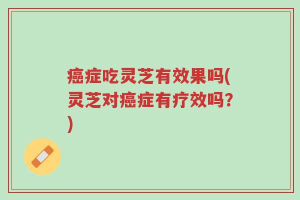 癌症吃灵芝有效果吗(灵芝对癌症有疗效吗?)-第1张图片-超越 癌症吃灵芝有效果吗(灵芝对癌症有疗效吗?)-第1张图片-超越