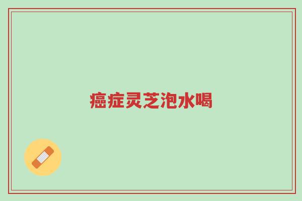 癌症灵芝泡水喝-第1张图片-超越 癌症灵芝泡水喝-第1张图片-超越