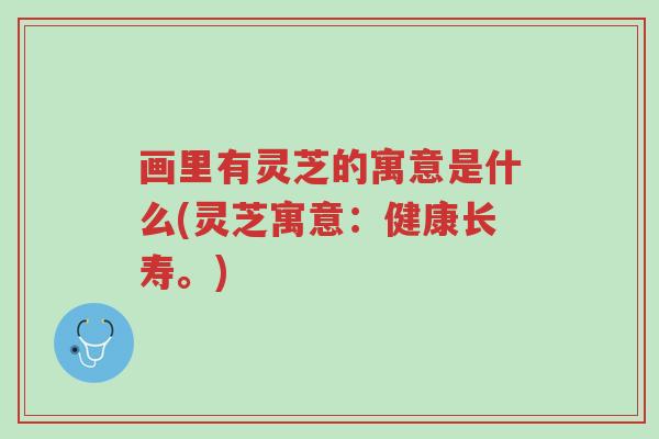 画里有灵芝的寓意是什么(灵芝寓意:健康长寿。)-第1张图片-超越 画里有灵芝的寓意是什么(灵芝寓意:健康长寿。)-第1张图片-超越