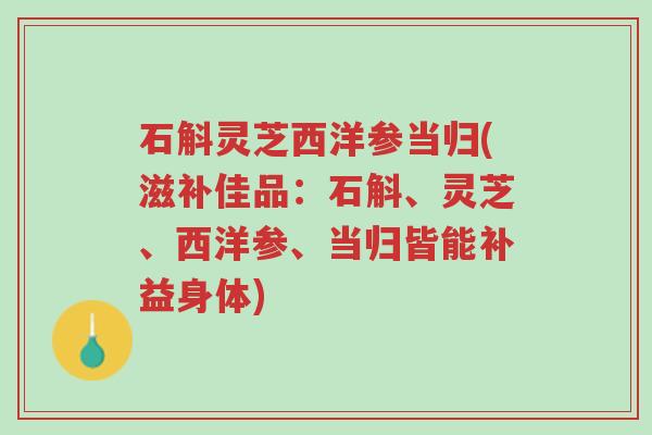 石斛灵芝西洋参当归(滋补佳品:石斛、灵芝、西洋参、当归皆能补益身体)-第1张图片-超越 石斛灵芝西洋参当归(滋补佳品:石斛、灵芝、西洋参、当归皆能补益身体)-第1张图片-超越