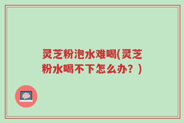 灵芝粉泡水难喝(灵芝粉水喝不下怎么办?)-第1张图片-超越 灵芝粉泡水难喝(灵芝粉水喝不下怎么办?)-第1张图片-超越