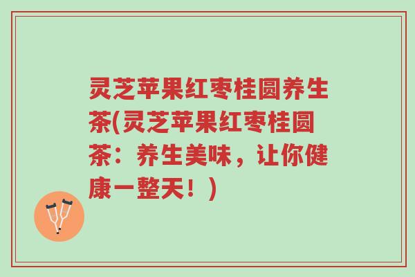 灵芝苹果红枣桂圆养生茶(灵芝苹果红枣桂圆茶:养生美味,让你健康一整天!)-第1张图片-超越 灵芝苹果红枣桂圆养生茶(灵芝苹果红枣桂圆茶:养生美味,让你健康一整天!)-第1张图片-超越