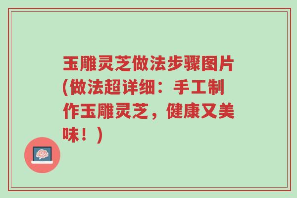 玉雕灵芝做法步骤图片(做法超详细:手工制作玉雕灵芝,健康又美味!)-第1张图片-超越 玉雕灵芝做法步骤图片(做法超详细:手工制作玉雕灵芝,健康又美味!)-第1张图片-超越