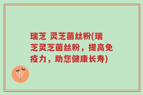 瑞芝 灵芝菌丝粉(瑞芝灵芝菌丝粉，提高免疫力，助您健康长寿)-第1张图片-超越