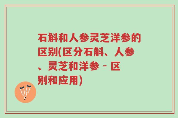 石斛和人参灵芝洋参的区别(区分石斛、人参、灵芝和洋参 - 区别和应用)-第1张图片-超越 石斛和人参灵芝洋参的区别(区分石斛、人参、灵芝和洋参 - 区别和应用)-第1张图片-超越