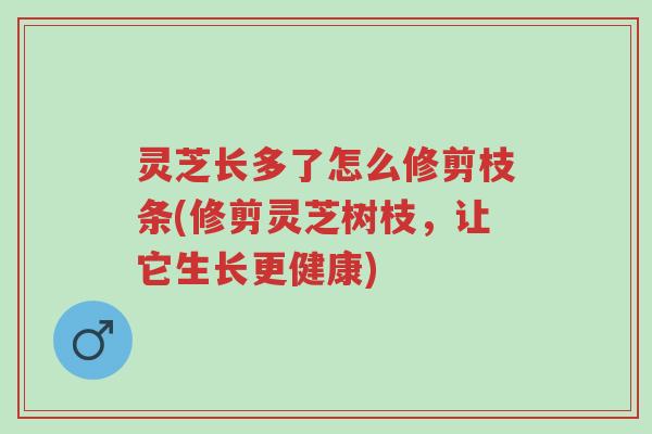 灵芝长多了怎么修剪枝条(修剪灵芝树枝,让它生长更健康)-第1张图片-超越 灵芝长多了怎么修剪枝条(修剪灵芝树枝,让它生长更健康)-第1张图片-超越