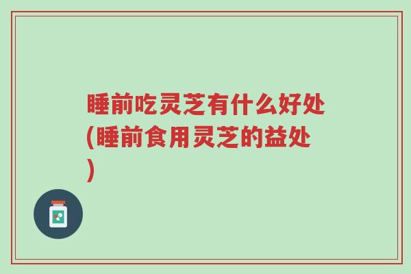 睡前吃灵芝有什么好处(睡前食用灵芝的益处)-第1张图片-超越 睡前吃灵芝有什么好处(睡前食用灵芝的益处)-第1张图片-超越