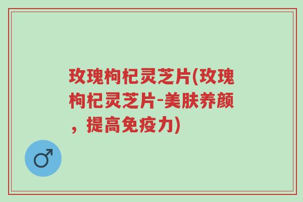 玫瑰枸杞灵芝片(玫瑰枸杞灵芝片-美肤养颜,提高免疫力)-第1张图片-超越 玫瑰枸杞灵芝片(玫瑰枸杞灵芝片-美肤养颜,提高免疫力)-第1张图片-超越