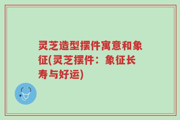 灵芝造型摆件寓意和象征(灵芝摆件:象征长寿与好运)-第1张图片-超越 灵芝造型摆件寓意和象征(灵芝摆件:象征长寿与好运)-第1张图片-超越