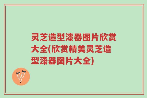 灵芝造型漆器图片欣赏大全(欣赏精美灵芝造型漆器图片大全)-第1张图片-超越 灵芝造型漆器图片欣赏大全(欣赏精美灵芝造型漆器图片大全)-第1张图片-超越