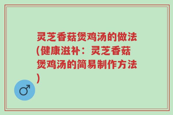 灵芝香菇煲鸡汤的做法(健康滋补:灵芝香菇煲鸡汤的简易制作方法)-第1张图片-超越 灵芝香菇煲鸡汤的做法(健康滋补:灵芝香菇煲鸡汤的简易制作方法)-第1张图片-超越