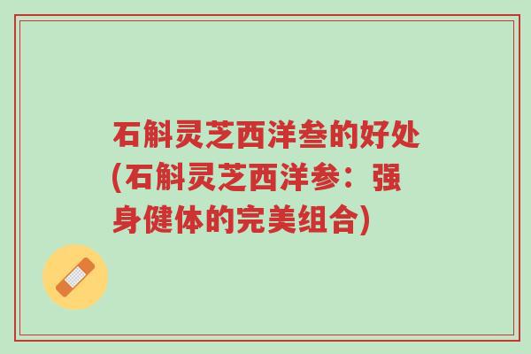 石斛灵芝西洋叁的好处(石斛灵芝西洋参:强身健体的完美组合)-第1张图片-超越 石斛灵芝西洋叁的好处(石斛灵芝西洋参:强身健体的完美组合)-第1张图片-超越