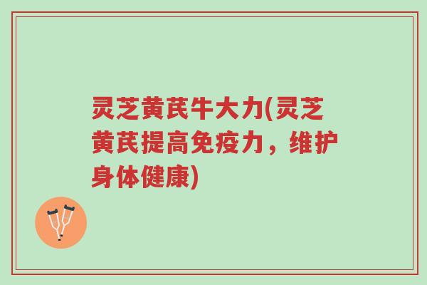 灵芝黄芪牛大力(灵芝黄芪提高免疫力，维护身体健康)-第1张图片-超越