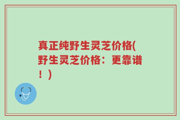真正纯野生灵芝价格(野生灵芝价格:更靠谱!)-第1张图片-超越 真正纯野生灵芝价格(野生灵芝价格:更靠谱!)-第1张图片-超越