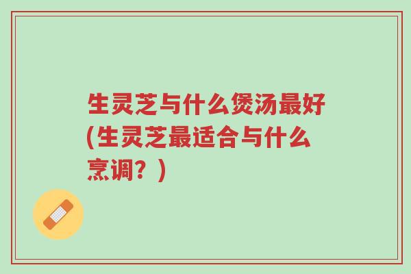 生灵芝与什么煲汤最好(生灵芝最适合与什么烹调?)-第1张图片-超越 生灵芝与什么煲汤最好(生灵芝最适合与什么烹调?)-第1张图片-超越
