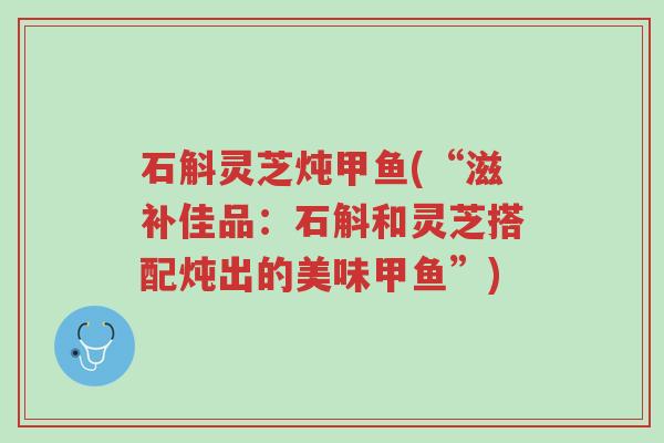 石斛灵芝炖甲鱼(“滋补佳品:石斛和灵芝搭配炖出的美味甲鱼”)-第1张图片-超越 石斛灵芝炖甲鱼(“滋补佳品:石斛和灵芝搭配炖出的美味甲鱼”)-第1张图片-超越