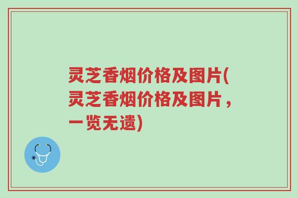 灵芝香烟价格及图片(灵芝香烟价格及图片,一览无遗)-第1张图片-超越 灵芝香烟价格及图片(灵芝香烟价格及图片,一览无遗)-第1张图片-超越