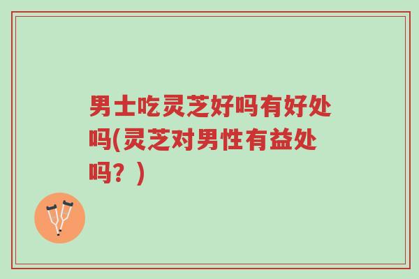 男士吃灵芝好吗有好处吗(灵芝对男性有益处吗?)-第1张图片-超越 男士吃灵芝好吗有好处吗(灵芝对男性有益处吗?)-第1张图片-超越