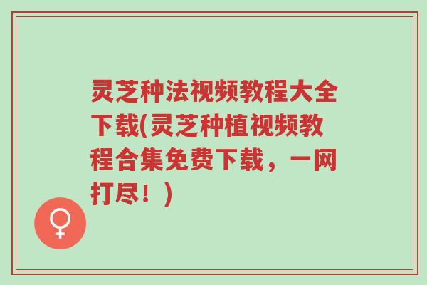 灵芝种法视频教程大全下载(灵芝种植视频教程合集免费下载,一网打尽!)-第1张图片-超越 灵芝种法视频教程大全下载(灵芝种植视频教程合集免费下载,一网打尽!)-第1张图片-超越