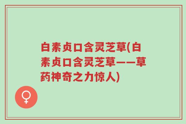 白素贞口含灵芝草(白素贞口含灵芝草——草药神奇之力惊人)-第1张图片-超越 白素贞口含灵芝草(白素贞口含灵芝草——草药神奇之力惊人)-第1张图片-超越