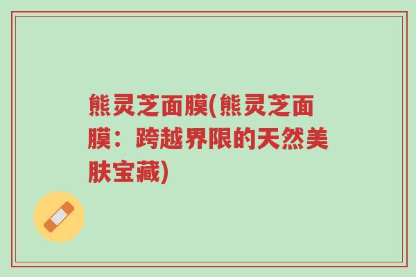 熊灵芝面膜(熊灵芝面膜：跨越界限的天然美肤宝藏)-第1张图片-超越