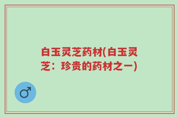 白玉灵芝药材(白玉灵芝:珍贵的药材之一)-第1张图片-超越 白玉灵芝药材(白玉灵芝:珍贵的药材之一)-第1张图片-超越