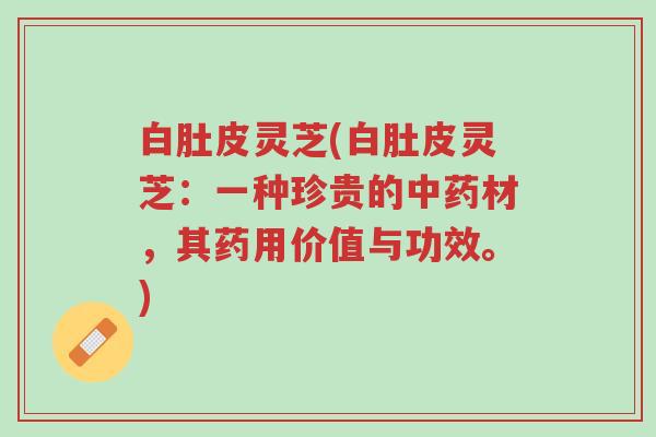 白肚皮灵芝(白肚皮灵芝：一种珍贵的中药材，其药用价值与功效。)-第1张图片-超越