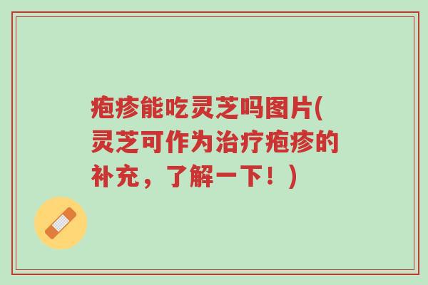 疱疹能吃灵芝吗图片(灵芝可作为治疗疱疹的补充,了解一下!)-第1张图片-超越 疱疹能吃灵芝吗图片(灵芝可作为治疗疱疹的补充,了解一下!)-第1张图片-超越