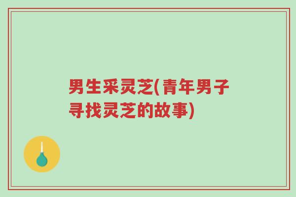 男生采灵芝(青年男子寻找灵芝的故事)-第1张图片-超越 男生采灵芝(青年男子寻找灵芝的故事)-第1张图片-超越