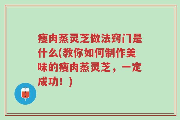 瘦肉蒸灵芝做法窍门是什么(教你如何制作美味的瘦肉蒸灵芝,一定成功!)-第1张图片-超越 瘦肉蒸灵芝做法窍门是什么(教你如何制作美味的瘦肉蒸灵芝,一定成功!)-第1张图片-超越