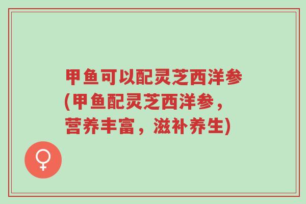甲鱼可以配灵芝西洋参(甲鱼配灵芝西洋参,营养丰富,滋补养生)-第1张图片-超越 甲鱼可以配灵芝西洋参(甲鱼配灵芝西洋参,营养丰富,滋补养生)-第1张图片-超越