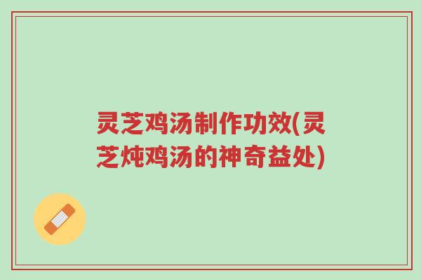 灵芝鸡汤制作功效(灵芝炖鸡汤的神奇益处)-第1张图片-超越 灵芝鸡汤制作功效(灵芝炖鸡汤的神奇益处)-第1张图片-超越