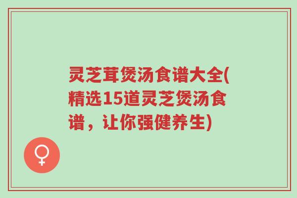 灵芝茸煲汤食谱大全(精选15道灵芝煲汤食谱，让你强健养生)-第1张图片-超越