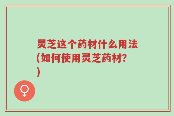 灵芝这个药材什么用法(如何使用灵芝药材?)-第1张图片-超越 灵芝这个药材什么用法(如何使用灵芝药材?)-第1张图片-超越