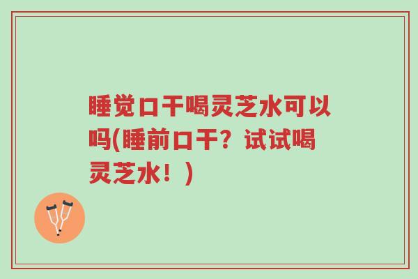 睡觉口干喝灵芝水可以吗(睡前口干?试试喝灵芝水!)-第1张图片-超越 睡觉口干喝灵芝水可以吗(睡前口干?试试喝灵芝水!)-第1张图片-超越