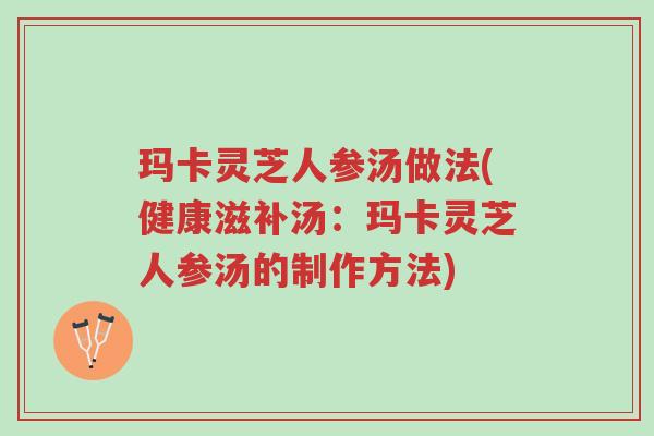 玛卡灵芝人参汤做法(健康滋补汤：玛卡灵芝人参汤的制作方法)-第1张图片-超越
