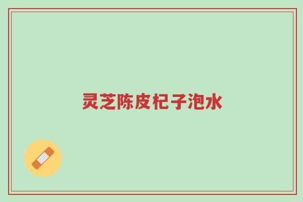 灵芝陈皮杞子泡水-第1张图片-超越 灵芝陈皮杞子泡水-第1张图片-超越