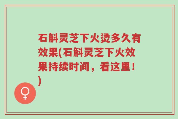 石斛灵芝下火烫多久有效果(石斛灵芝下火效果持续时间,看这里!)-第1张图片-超越 石斛灵芝下火烫多久有效果(石斛灵芝下火效果持续时间,看这里!)-第1张图片-超越