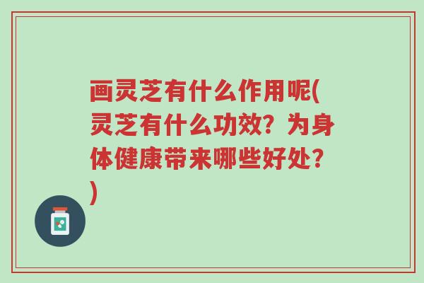 画灵芝有什么作用呢(灵芝有什么功效?为身体健康带来哪些好处?)-第1张图片-超越 画灵芝有什么作用呢(灵芝有什么功效?为身体健康带来哪些好处?)-第1张图片-超越