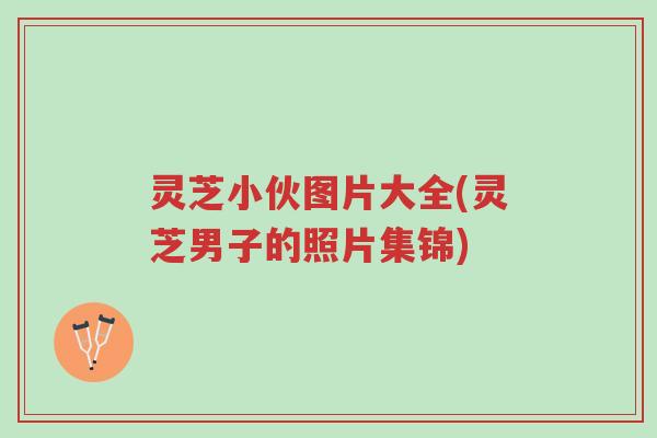 灵芝小伙图片大全(灵芝男子的照片集锦)-第1张图片-超越 灵芝小伙图片大全(灵芝男子的照片集锦)-第1张图片-超越