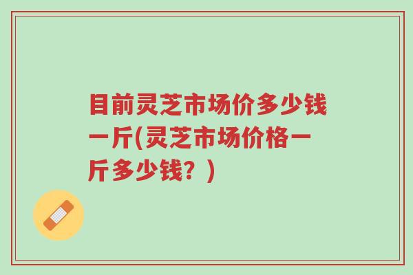 目前灵芝市场价多少钱一斤(灵芝市场价格一斤多少钱?)-第1张图片-超越 目前灵芝市场价多少钱一斤(灵芝市场价格一斤多少钱?)-第1张图片-超越