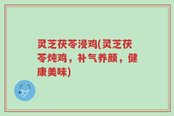 灵芝茯苓浸鸡(灵芝茯苓炖鸡,补气养颜,健康美味)-第1张图片-超越 灵芝茯苓浸鸡(灵芝茯苓炖鸡,补气养颜,健康美味)-第1张图片-超越