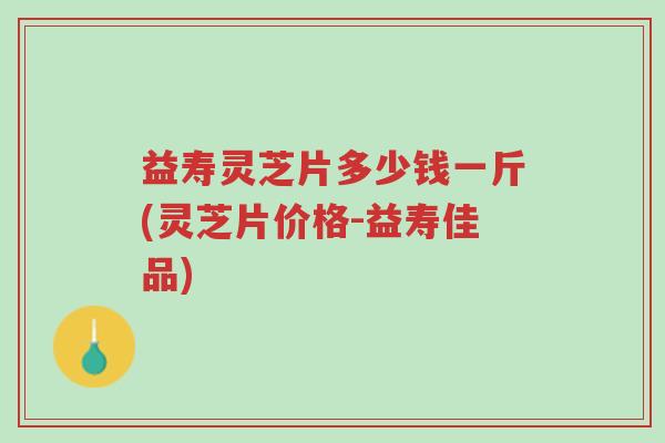 益寿灵芝片多少钱一斤(灵芝片价格-益寿佳品)-第1张图片-超越 益寿灵芝片多少钱一斤(灵芝片价格-益寿佳品)-第1张图片-超越