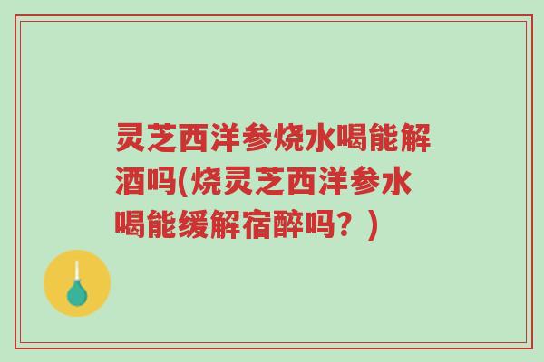 灵芝西洋参烧水喝能解酒吗(烧灵芝西洋参水喝能缓解宿醉吗?)-第1张图片-超越 灵芝西洋参烧水喝能解酒吗(烧灵芝西洋参水喝能缓解宿醉吗?)-第1张图片-超越