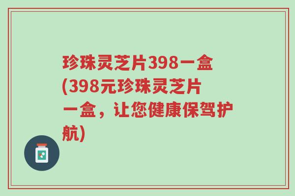 珍珠灵芝片398一盒(398元珍珠灵芝片一盒,让您健康保驾护航)-第1张图片-超越 珍珠灵芝片398一盒(398元珍珠灵芝片一盒,让您健康保驾护航)-第1张图片-超越